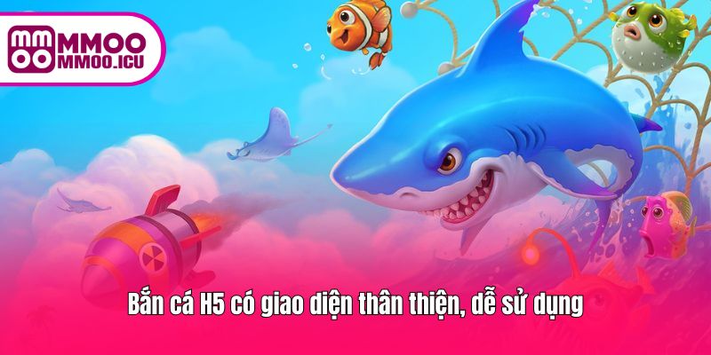 Bắn cá H5 có giao diện thân thiện, dễ sử dụng