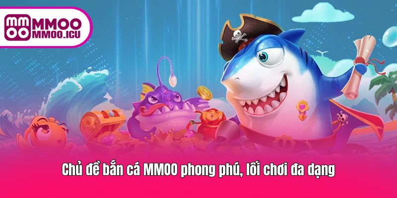 Chủ đề bắn cá MMOO phong phú, lối chơi đa dạng