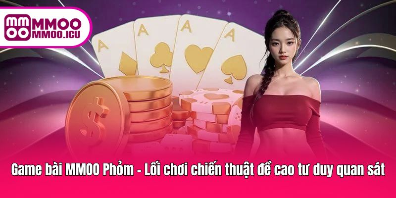 Thử thách chiến thuật cùng Phỏm, nâng cao kỹ năng nhận định