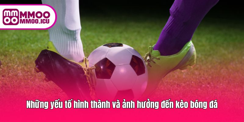 Những yếu tố hình thành và ảnh hưởng đến kèo bóng đá