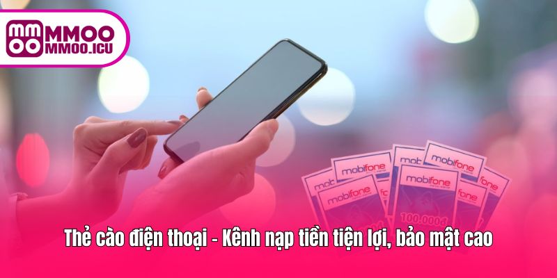 Thẻ cào điện thoại - Kênh nạp tiền tiện lợi, bảo mật cao