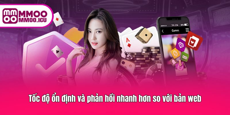 Hiệu suất ứng dụng nhanh và ổn định hơn khi so với bản web