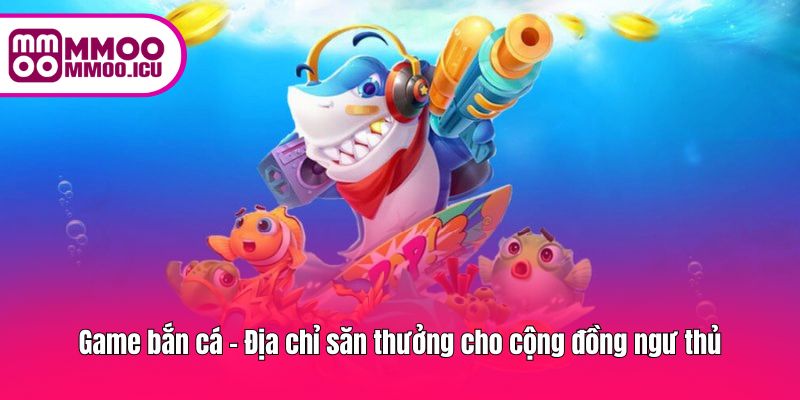 Game bắn cá - Địa chỉ săn thưởng cho cộng đồng ngư thủ Game bắn cá - Địa chỉ săn thưởng cho cộng đồng ngư thủ